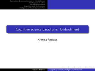Symbolism & connectionism vs. Embodiment
Intelligence in action
Embodied congition
Cognition and Environment
Intelligence without representation
Cognitive science paradigms: Embodiment
Kristína Rebrová
Kristína Rebrová Cognitive science paradigms: Embodiment
 