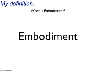 My definition:
                      What is Embodiment?




                    Embodiment

©2005 -johnmartin
 