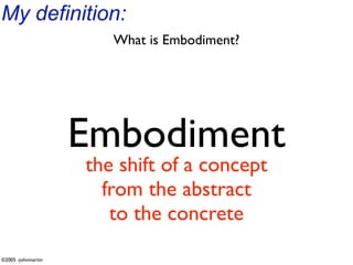 My definition:
                       What is Embodiment?




                    Embodiment
                    the shift of a concept
                      from the abstract
                       to the concrete
©2005 -johnmartin
 