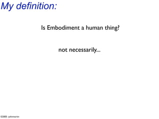 My definition:

                    Is Embodiment a human thing?


                          not necessarily...




©2005 -johnmartin
 