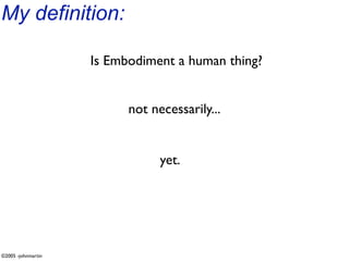 My definition:

                    Is Embodiment a human thing?


                          not necessarily...


                                yet.




©2005 -johnmartin
 