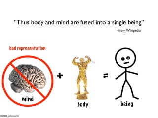“Thus body and mind are fused into a single being”
                                                   - from Wikipedia




        bad representation




                             +                =
                    mind
                                    body             being
©2005 -johnmartin
 