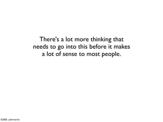 There's a lot more thinking that
                    needs to go into this before it makes
                       a lot of sense to most people.




©2005 -johnmartin
 