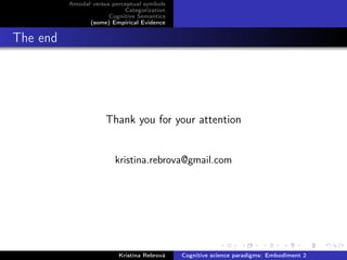 Amodal versus perceptual symbols
Categorization
Cognitive Semantics
(some) Empirical Evidence
The end
Thank you for your attention
kristina.rebrova@gmail.com
Kristína Rebrová Cognitive science paradigms: Embodiment 2
 