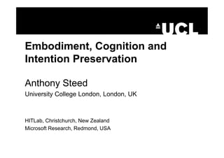 Embodiment, Cognition and
Intention Preservation
Anthony Steed
University College London, London, UK
HITLab, Christchurch, New Zealand
Microsoft Research, Redmond, USA
 