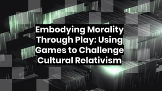 Embodying Morality
Through Play: Using
Games to Challenge
Cultural Relativism
 