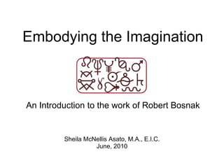 Embodying the Imagination An Introduction to the work of Robert Bosnak Sheila McNellis Asato, M.A., E.I.C. June, 2010 