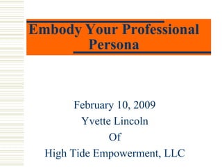 Embody Your Professional
       Persona


        February 10, 2009
         Yvette Lincoln
               Of
  High Tide Empowerment, LLC
 