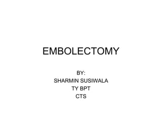 EMBOLECTOMY 
BY: 
SHARMIN SUSIWALA 
TY BPT 
CTS 
 