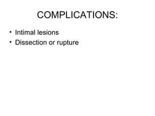 COMPLICATIONS: 
• Intimal lesions 
• Dissection or rupture 
 