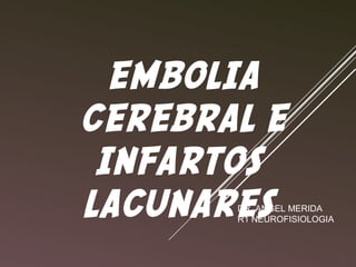 EMBOLIA
CEREBRAL E
INFARTOS
LACUNARESDR. ANGEL MERIDA
R1 NEUROFISIOLOGIA
 