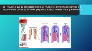 • Es frecuente que se produzcan embolias múltiples, de forma secuencial o a
modo de una ducha de émbolos pequeños a partir de una masa grande única.
 
