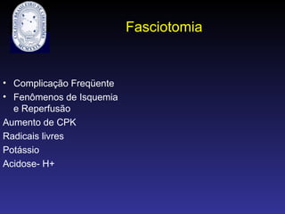 Fasciotomia
• Complicação Freqüente
• Fenômenos de Isquemia
e Reperfusão
Aumento de CPK
Radicais livres
Potássio
Acidose- H+
 