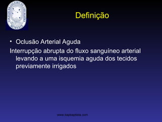 Definição
• Oclusão Arterial Aguda
Interrupção abrupta do fluxo sanguíneo arterial
levando a uma isquemia aguda dos tecidos
previamente irrigados
www.bapbaptista.com
 