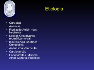 Etiologia
• Cardíaca
• Arritmias
• Fibrilação Atrial- mais
freqüente
• Lesões Orovalvares-
reumática- mitral
• Insuficiência Cardíaca
Congestiva
• Aneurisma Ventricular
• Cardioversão
• Endocardites, Mixoma
Atrial, Material Protético
 