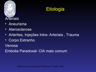 Etiologia
Arteriais
• Aneurisma
• Aterosclerose
• Arterites, Injeções Intra- Arteriais , Trauma
• Corpo Estranho
Venosa
Embolia Paradoxal- CIA mais comum
Maffei-Doenças Vasculares Periféricas- 3º edição, 2002
 