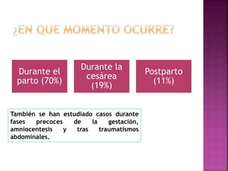 Durante el
parto (70%)
Durante la
cesárea
(19%)
Postparto
(11%)
También se han estudiado casos durante
fases precoces de la gestación,
amniocentesis y tras traumatismos
abdominales.
 