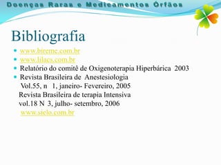 Bibliografia
   www.bireme.com.br
   www.lilacs.com.br
   Relatório do comitê de Oxigenoterapia Hiperbárica 2003
   Revista Brasileira de Anestesiologia
    Vol.55, n 1, janeiro- Fevereiro, 2005
    Revista Brasileira de terapia Intensiva
    vol.18 N 3, julho- setembro, 2006
    www.sielo.com.br
 