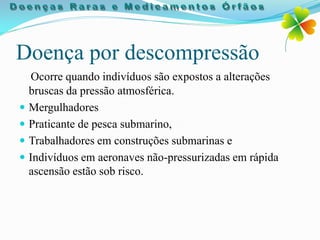 Doença por descompressão
   Ocorre quando indivíduos são expostos a alterações
  bruscas da pressão atmosférica.
 Mergulhadores
 Praticante de pesca submarino,
 Trabalhadores em construções submarinas e
 Indivíduos em aeronaves não-pressurizadas em rápida
  ascensão estão sob risco.
 