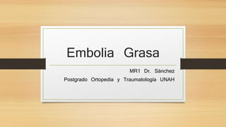 Embolia Grasa
MR1 Dr. Sánchez
Postgrado Ortopedia y Traumatología UNAH
 