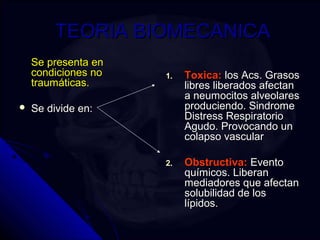TTEEOORRIIAA BBIIOOMMEECCAANNIICCAA 
SSee pprreesseennttaa eenn 
ccoonnddiicciioonneess nnoo 
ttrraauummááttiiccaass.. 
 SSee ddiivviiddee eenn:: 
11.. TTooxxiiccaa:: llooss AAccss.. GGrraassooss 
lliibbrreess lliibbeerraaddooss aaffeeccttaann 
aa nneeuummoocciittooss aallvveeoollaarreess 
pprroodduucciieennddoo.. SSiinnddrroommee 
DDiissttrreessss RReessppiirraattoorriioo 
AAgguuddoo.. PPrroovvooccaannddoo uunn 
ccoollaappssoo vvaassccuullaarr 
22.. OObbssttrruuccttiivvaa:: EEvveennttoo 
qquuíímmiiccooss.. LLiibbeerraann 
mmeeddiiaaddoorreess qquuee aaffeeccttaann 
ssoolluubbiilliiddaadd ddee llooss 
llííppiiddooss.. 
 