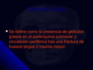 EEmmbboolliiaa GGrraassaa 
SSee ddeeffiinnee ccoommoo llaa pprreesseenncciiaa ddee ggllóóbbuullooss 
ggrraassooss eenn eell ppaarréénnqquuiimmaa ppuullmmoonnaarr yy 
cciirrccuullaacciióónn ppeerriifféérriiccaa ttrraass uunnaa ffrraaccttuurraa ddee 
hhuueessooss llaarrggooss oo ttrraauummaa mmaayyoorr. 
 