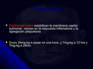 TTrraattaammiieennttoo 
 CCoorrttiiccooeesstteerrooiiddeess eessttaabbiilliizzaann llaa mmeemmbbrraannaa ccaappiillaarr 
ppuullmmoonnaarr,, rreettrraassoo eenn llaa rreessppuueessttaa iinnffllaammaattoorriiaa yy llaa 
aaggrreeggaacciióónn ppllaaqquueettaarriiaa.. 
 DDoossiiss 3300mmgg--kkgg aa ppaassaarr eenn uunnaa hhoorraa,, yy 77mmgg--kkgg aa 1122 hhrrss yy 
77mmgg--kkgg aa 2244hhrrss.. 
 