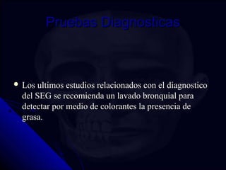PPrruueebbaass DDiiaaggnnoossttiiccaass 
 LLooss uullttiimmooss eessttuuddiiooss rreellaacciioonnaaddooss ccoonn eell ddiiaaggnnoossttiiccoo 
ddeell SSEEGG ssee rreeccoommiieennddaa uunn llaavvaaddoo bbrroonnqquuiiaall ppaarraa 
ddeetteeccttaarr ppoorr mmeeddiioo ddee ccoolloorraanntteess llaa pprreesseenncciiaa ddee 
ggrraassaa.. 
 
