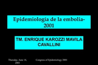 Thursday, June 14,
2001
Congress of Epidemiology 2001
Epidemiología de la embolia-
2001
TM. ENRIQUE KAROZZI MAVILA
CAVALLINI
 