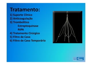 Tratamento:
1) Suporte Clinico
2) Anticoagulação
3) Trombolítico
        Estreptoquinase
        RtPA
4) Tratamento Cirúrgico
5) Filtro de Cava
6) Filtro de Cava Temporário
 