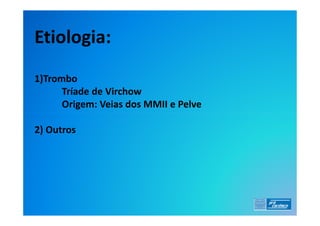 Etiologia:
1)Trombo
      Tríade de Virchow
      Origem: Veias dos MMII e Pelve

2) Outros
 