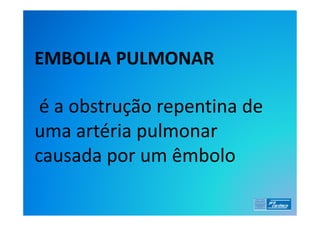 EMBOLIA PULMONAR

 é a obstrução repentina de
uma artéria pulmonar
causada por um êmbolo
 