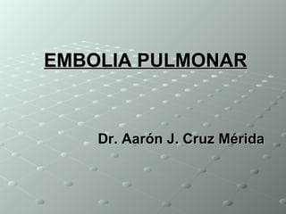 EMBOLIA PULMONAR

Dr. Aarón J. Cruz Mérida

 