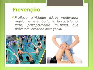 Prevenção
 Pratique atividades físicas moderadas
regularmente e não fume. Se você fuma,
pare, principalmente mulheres que
estiverem tomando estrogênio.
 