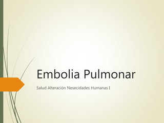 Embolia Pulmonar
Salud Alteración Nesecidades Humanas I
 