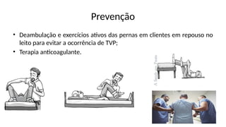 Prevenção
• Deambulação e exercícios ativos das pernas em clientes em repouso no
leito para evitar a ocorrência de TVP;
• Terapia anticoagulante.
 