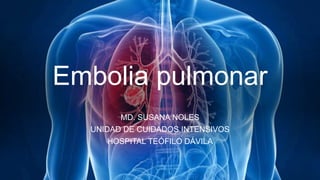 Embolia pulmonar
MD. SUSANA NOLES
UNIDAD DE CUIDADOS INTENSIVOS
HOSPITAL TEÓFILO DÁVILA
 