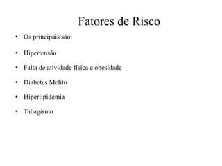Fatores de Risco
• Os principais são:
• Hipertensão
• Falta de atividade física e obesidade
• Diabetes Melito
• Hiperlipidemia
• Tabagismo
 