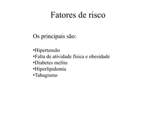 Fatores de risco
Os principais são:
•Hipertensão
•Falta de atividade física e obesidade
•Diabetes melito
•Hiperlipidemia
•Tabagismo
 
