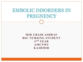 MIR UBAID ASHRAF
BSC NURSING STUDENT
4TH YEAR
AMCNMT
KASHMIR
EMBOLIC DISORDERS IN
PREGNENCY
 