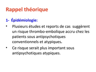 Rappel théorique 1-  Épidémiologie: Plusieurs études et reports de cas  suggèrent un risque thrombo-embolique accru chez les patients sous antipsychotiques conventionnels et atypiques .  Ce risque serait plus important sous antipsychotiques atypiques. 