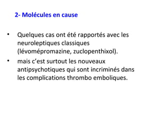 2- Molécules en cause Quelques cas ont été rapportés avec les neuroleptiques classiques (lévomépromazine, zuclopenthixol). mais c’est surtout les nouveaux antipsychotiques qui sont incriminés dans les complications thrombo emboliques. 