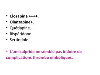 Clozapine ++++. Olanzapine+. Quétiapine. Rispéridone. Sertindole. L’amisulpride ne semble pas induire de complications thrombo emboliques. 