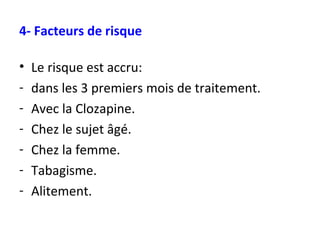 4- Facteurs de risque Le risque est accru: dans les 3 premiers mois de traitement. Avec la Clozapine. Chez le sujet âgé. Chez la femme. Tabagisme. Alitement. 