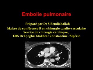 Embolie pulmonaire
Préparé par Dr S.Bendjaballah
Maitre de conférence B en chirurgie cardio-vasculaire
Service de chirurgie cardiaque,
EHS Dr Djeghri Mokhtar Constantine /Algérie
 