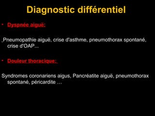 Diagnostic différentiel
• Dyspnée aiguë:
Pneumopathie aiguë, crise d'asthme, pneumothorax spontané,
crise d'OAP...
• Douleur thoracique:
Syndromes coronariens aigus, Pancréatite aiguë, pneumothorax
spontané, péricardite …
 