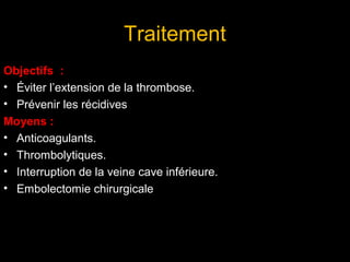 Traitement
Objectifs :
• Éviter l’extension de la thrombose.
• Prévenir les récidives
Moyens :
• Anticoagulants.
• Thrombolytiques.
• Interruption de la veine cave inférieure.
• Embolectomie chirurgicale
 