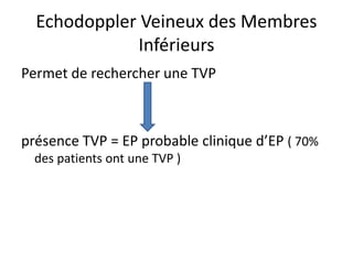 Echodoppler Veineux des Membres
Inférieurs
Permet de rechercher une TVP
présence TVP = EP probable clinique d’EP ( 70%
des patients ont une TVP )
 