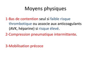 Moyens physiques
1-Bas de contention seul si faible risque
thrombotique ou associe aux anticoagulants
(AVK, héparine) si risque élevé.
2-Compression pneumatique intermittente.
3-Mobilisation précoce
 