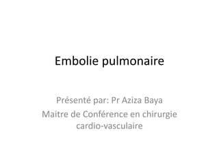 Embolie pulmonaire
Présenté par: Pr Aziza Baya
Maitre de Conférence en chirurgie
cardio-vasculaire
 